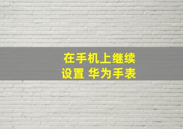 在手机上继续设置 华为手表